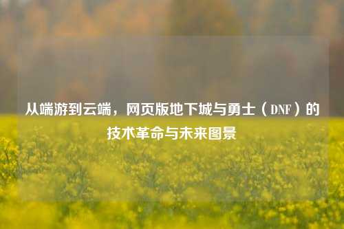 从端游到云端，网页版地下城与勇士（DNF）的技术革命与未来图景
