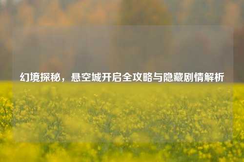 幻境探秘，悬空城开启全攻略与隐藏剧情解析