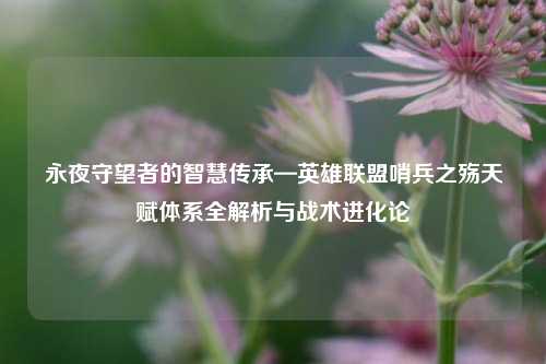 永夜守望者的智慧传承—英雄联盟哨兵之殇天赋体系全解析与战术进化论