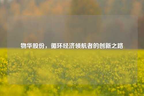 物华股份，循环经济领航者的创新之路