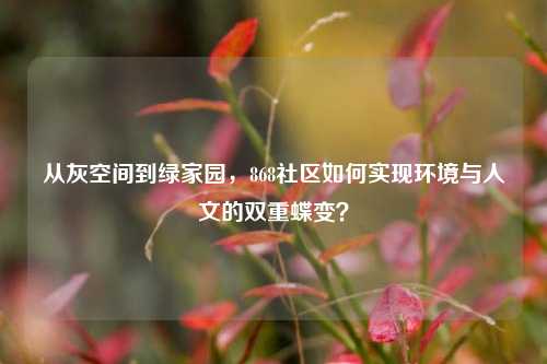 从灰空间到绿家园，868社区如何实现环境与人文的双重蝶变？