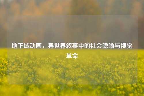 地下城动画，异世界叙事中的社会隐喻与视觉革命