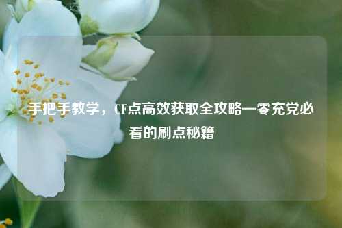手把手教学，CF点高效获取全攻略—零充党必看的刷点秘籍