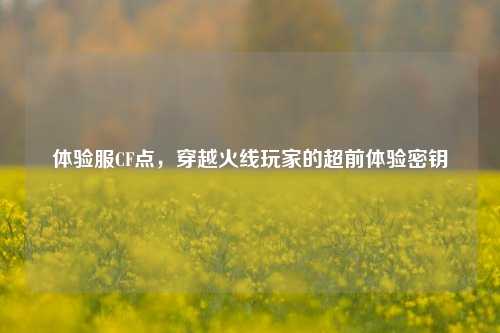 体验服CF点，穿越火线玩家的超前体验密钥