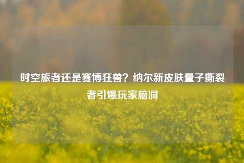 时空旅者还是赛博狂兽？纳尔新皮肤量子撕裂者引爆玩家脑洞