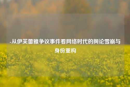 -从伊芙蕾雅争议事件看网络时代的舆论雪崩与身份重构
