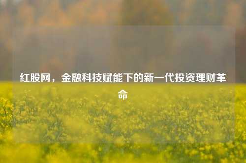 红股网，金融科技赋能下的新一代投资理财革命