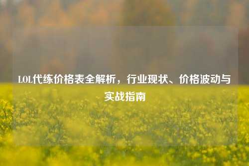 LOL代练价格表全解析，行业现状、价格波动与实战指南