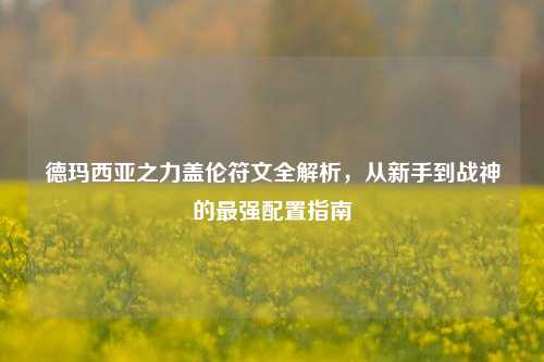 德玛西亚之力盖伦符文全解析，从新手到战神的最强配置指南