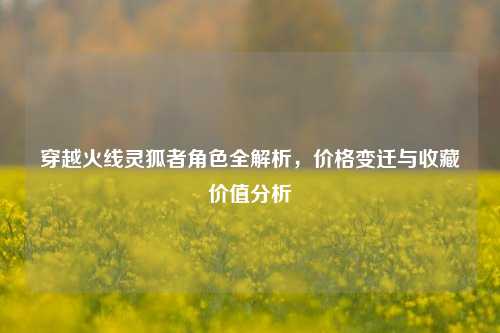 穿越火线灵狐者角色全解析，价格变迁与收藏价值分析