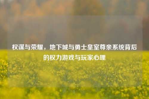 权谋与荣耀，地下城与勇士皇室尊亲系统背后的权力游戏与玩家心理