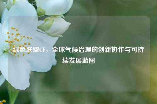 绿色联盟CF，全球气候治理的创新协作与可持续发展蓝图