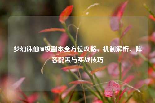 梦幻诛仙80级副本全方位攻略，机制解析、阵容配置与实战技巧
