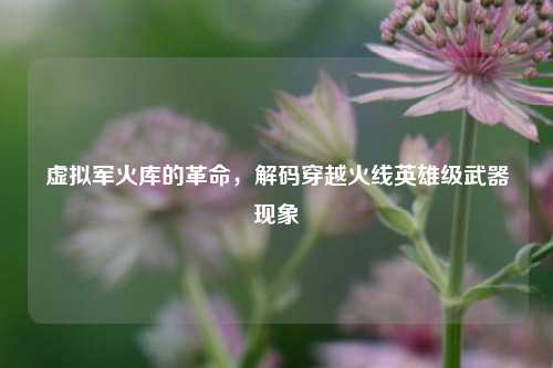 虚拟军火库的革命，解码穿越火线英雄级武器现象