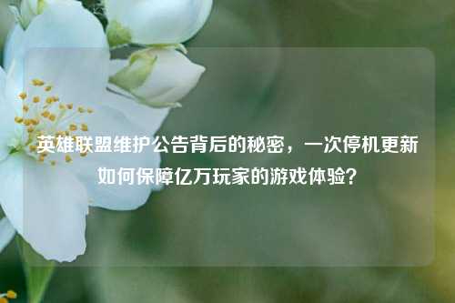 英雄联盟维护公告背后的秘密，一次停机更新如何保障亿万玩家的游戏体验？