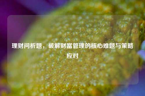 理财问析题，破解财富管理的核心难题与策略应对