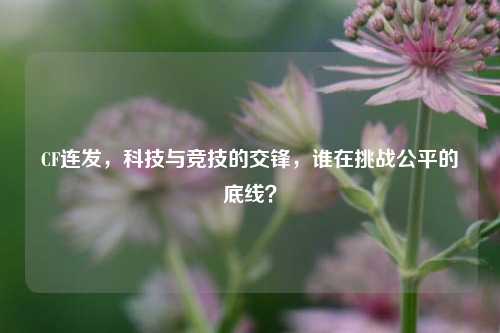 CF连发，科技与竞技的交锋，谁在挑战公平的底线？
