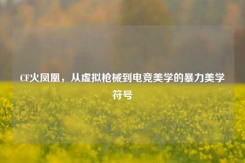 CF火凤凰，从虚拟枪械到电竞美学的暴力美学符号