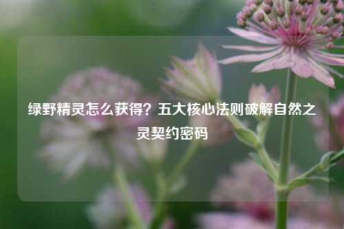绿野精灵怎么获得？五大核心法则破解自然之灵契约密码