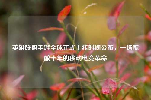 英雄联盟手游全球正式上线时间公布，一场酝酿十年的移动电竞革命